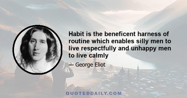 Habit is the beneficent harness of routine which enables silly men to live respectfully and unhappy men to live calmly