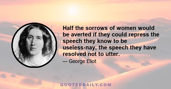 Half the sorrows of women would be averted if they could repress the speech they know to be useless-nay, the speech they have resolved not to utter.