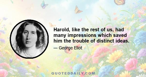 Harold, like the rest of us, had many impressions which saved him the trouble of distinct ideas.