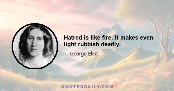 Hatred is like fire, it makes even light rubbish deadly.