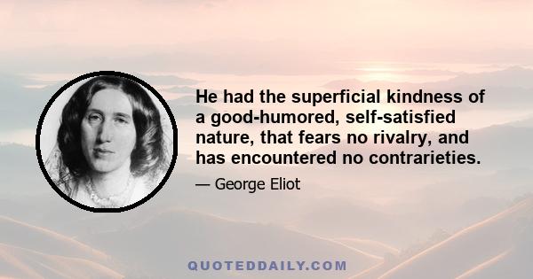 He had the superficial kindness of a good-humored, self-satisfied nature, that fears no rivalry, and has encountered no contrarieties.