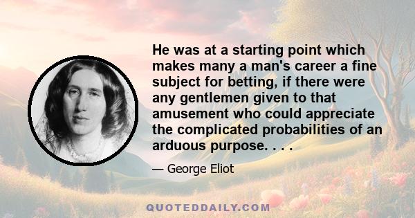 He was at a starting point which makes many a man's career a fine subject for betting, if there were any gentlemen given to that amusement who could appreciate the complicated probabilities of an arduous purpose. . . .