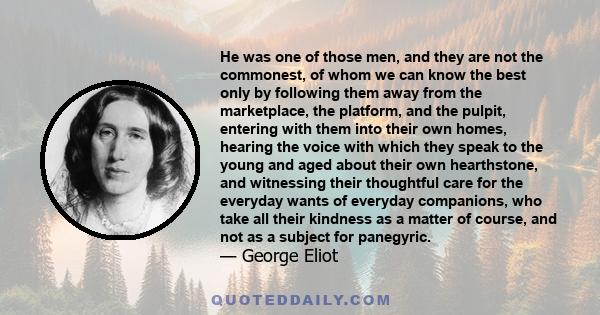 He was one of those men, and they are not the commonest, of whom we can know the best only by following them away from the marketplace, the platform, and the pulpit, entering with them into their own homes, hearing the