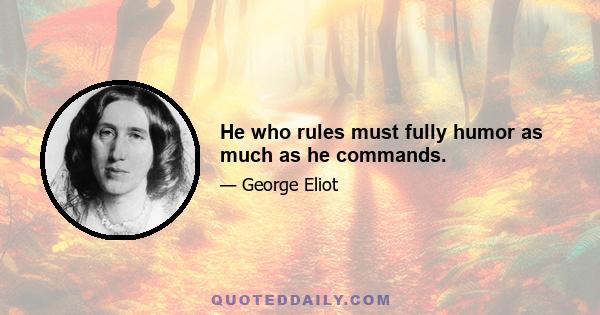 He who rules must fully humor as much as he commands.