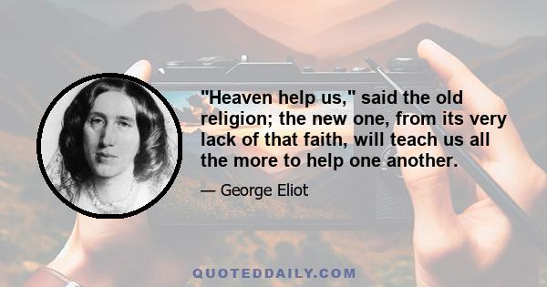 Heaven help us, said the old religion; the new one, from its very lack of that faith, will teach us all the more to help one another.