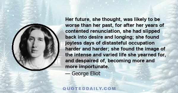 Her future, she thought, was likely to be worse than her past, for after her years of contented renunciation, she had slipped back into desire and longing; she found joyless days of distasteful occupation harder and