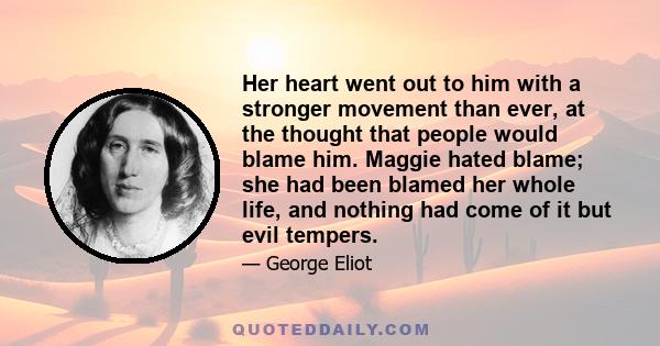 Her heart went out to him with a stronger movement than ever, at the thought that people would blame him. Maggie hated blame; she had been blamed her whole life, and nothing had come of it but evil tempers.