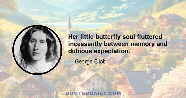 Her little butterfly soul fluttered incessantly between memory and dubious expectation.