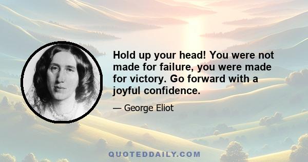 Hold up your head! You were not made for failure, you were made for victory. Go forward with a joyful confidence.