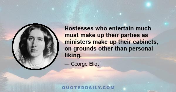 Hostesses who entertain much must make up their parties as ministers make up their cabinets, on grounds other than personal liking.