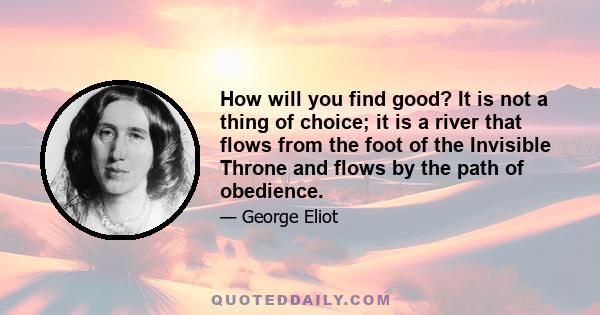 How will you find good? It is not a thing of choice; it is a river that flows from the foot of the Invisible Throne and flows by the path of obedience.