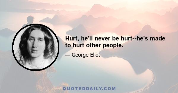 Hurt, he'll never be hurt--he's made to hurt other people.