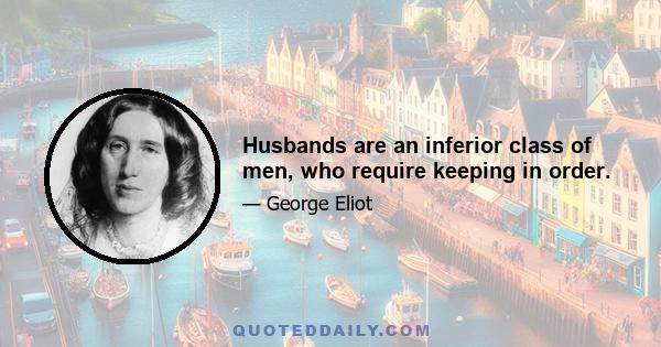 Husbands are an inferior class of men, who require keeping in order.