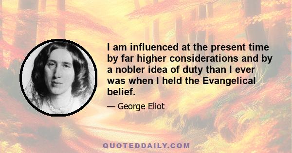 I am influenced at the present time by far higher considerations and by a nobler idea of duty than I ever was when I held the Evangelical belief.