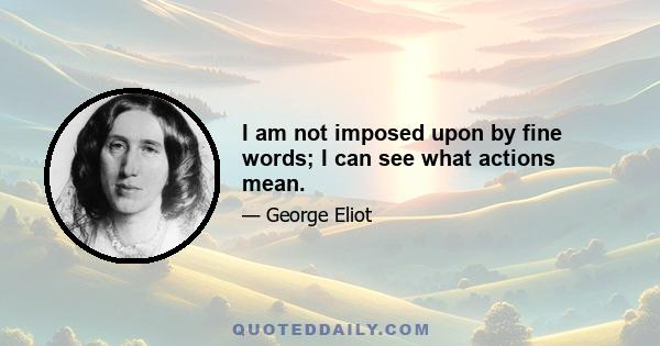 I am not imposed upon by fine words; I can see what actions mean.