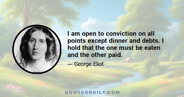 I am open to conviction on all points except dinner and debts. I hold that the one must be eaten and the other paid.