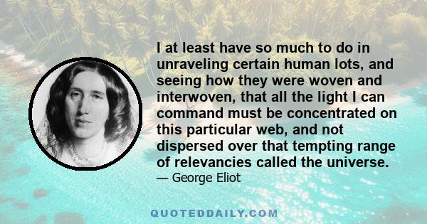 I at least have so much to do in unraveling certain human lots, and seeing how they were woven and interwoven, that all the light I can command must be concentrated on this particular web, and not dispersed over that