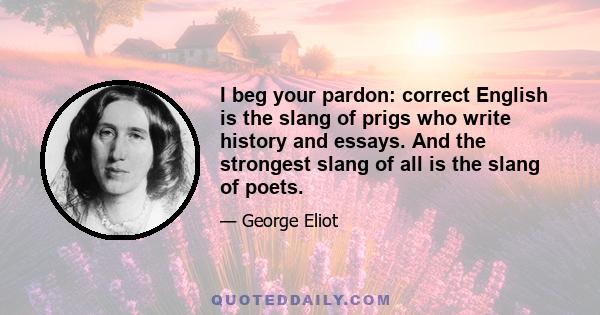 I beg your pardon: correct English is the slang of prigs who write history and essays. And the strongest slang of all is the slang of poets.