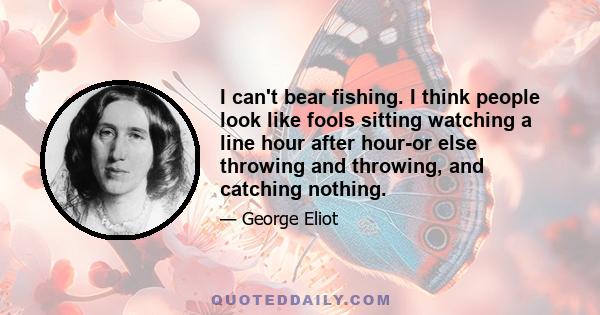 I can't bear fishing. I think people look like fools sitting watching a line hour after hour-or else throwing and throwing, and catching nothing.