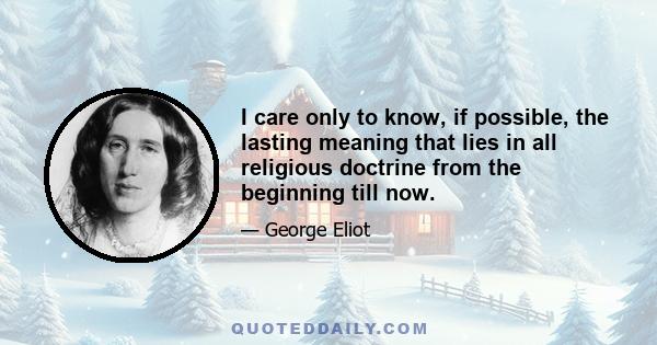 I care only to know, if possible, the lasting meaning that lies in all religious doctrine from the beginning till now.