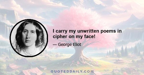 I carry my unwritten poems in cipher on my face!