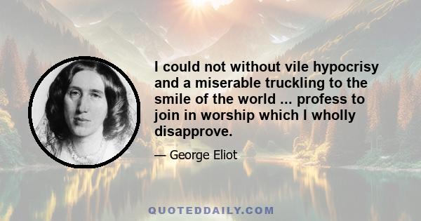 I could not without vile hypocrisy and a miserable truckling to the smile of the world ... profess to join in worship which I wholly disapprove.