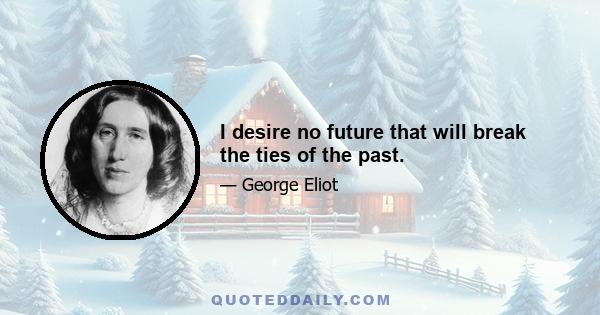 I desire no future that will break the ties of the past.