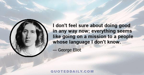 I don't feel sure about doing good in any way now; everything seems like going on a mission to a people whose language I don't know.