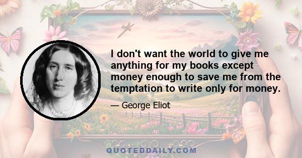 I don't want the world to give me anything for my books except money enough to save me from the temptation to write only for money.