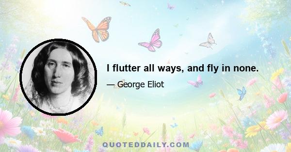 I flutter all ways, and fly in none.