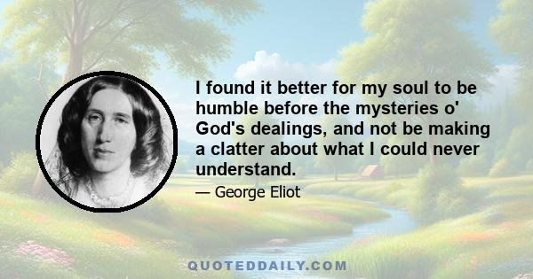 I found it better for my soul to be humble before the mysteries o' God's dealings, and not be making a clatter about what I could never understand.