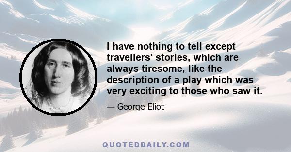 I have nothing to tell except travellers' stories, which are always tiresome, like the description of a play which was very exciting to those who saw it.