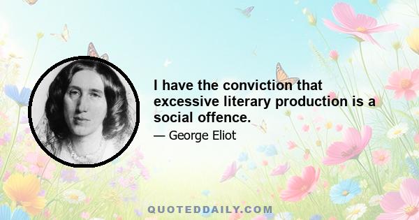 I have the conviction that excessive literary production is a social offence.