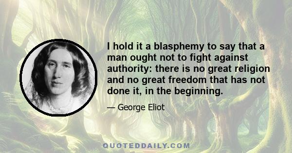 I hold it a blasphemy to say that a man ought not to fight against authority: there is no great religion and no great freedom that has not done it, in the beginning.