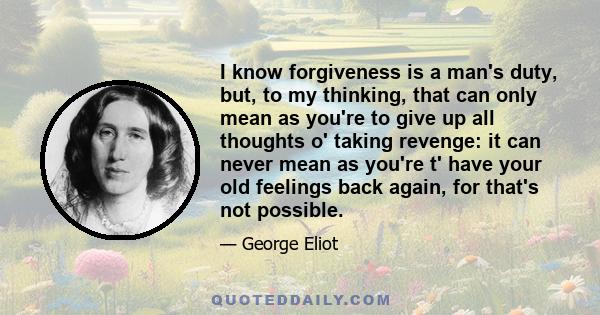 I know forgiveness is a man's duty, but, to my thinking, that can only mean as you're to give up all thoughts o' taking revenge: it can never mean as you're t' have your old feelings back again, for that's not possible.