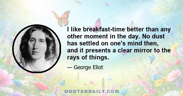 I like breakfast-time better than any other moment in the day. No dust has settled on one's mind then, and it presents a clear mirror to the rays of things.