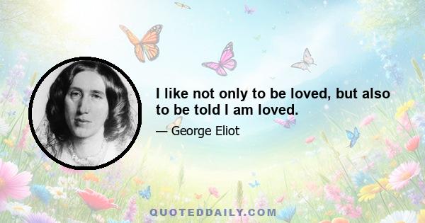 I like not only to be loved, but also to be told I am loved.