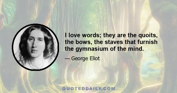 I love words; they are the quoits, the bows, the staves that furnish the gymnasium of the mind.