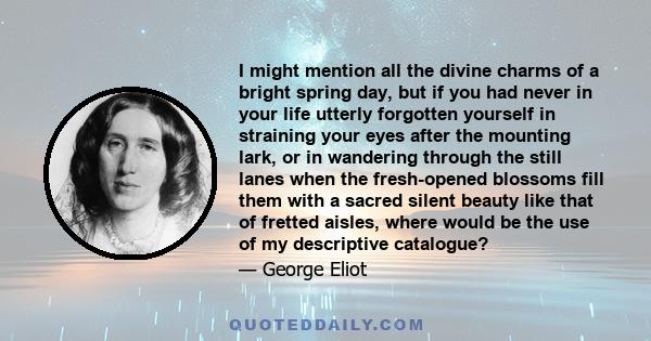 I might mention all the divine charms of a bright spring day, but if you had never in your life utterly forgotten yourself in straining your eyes after the mounting lark, or in wandering through the still lanes when the 