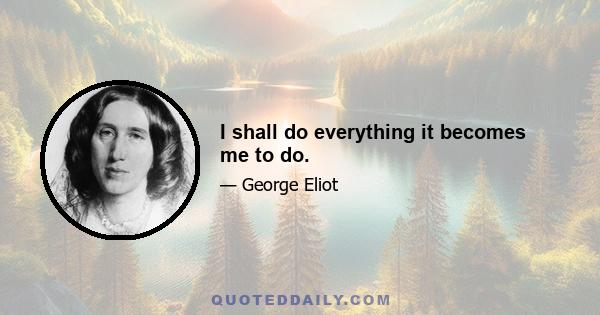 I shall do everything it becomes me to do.