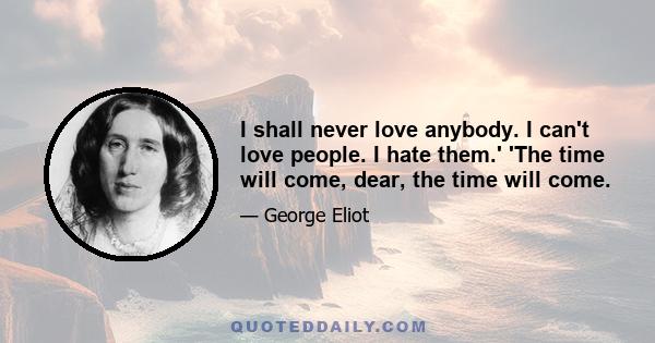 I shall never love anybody. I can't love people. I hate them.' 'The time will come, dear, the time will come.