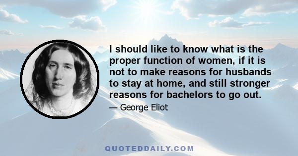 I should like to know what is the proper function of women, if it is not to make reasons for husbands to stay at home, and still stronger reasons for bachelors to go out.