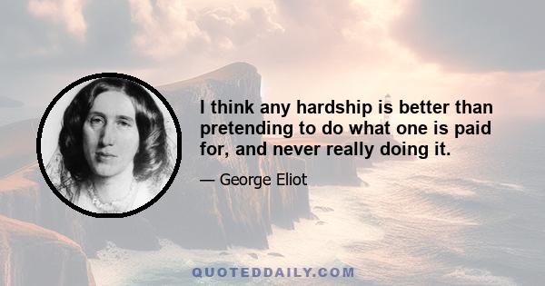 I think any hardship is better than pretending to do what one is paid for, and never really doing it.