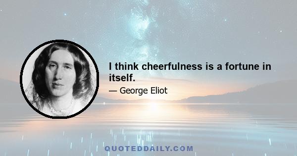 I think cheerfulness is a fortune in itself.