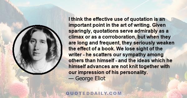 I think the effective use of quotation is an important point in the art of writing. Given sparingly, quotations serve admirably as a climax or as a corroboration, but when they are long and frequent, they seriously