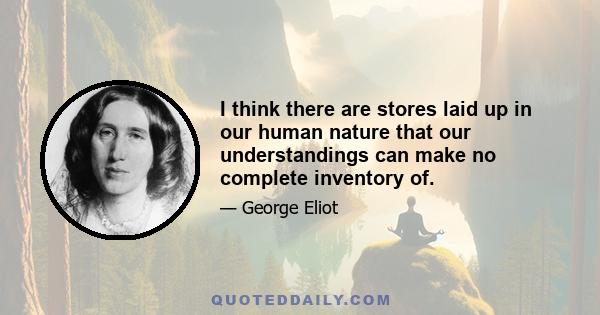 I think there are stores laid up in our human nature that our understandings can make no complete inventory of.