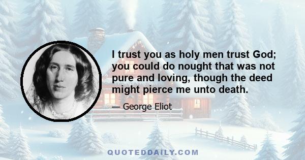 I trust you as holy men trust God; you could do nought that was not pure and loving, though the deed might pierce me unto death.