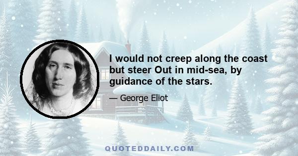 I would not creep along the coast but steer Out in mid-sea, by guidance of the stars.