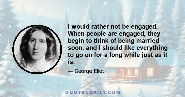 I would rather not be engaged. When people are engaged, they begin to think of being married soon, and I should like everything to go on for a long while just as it is.