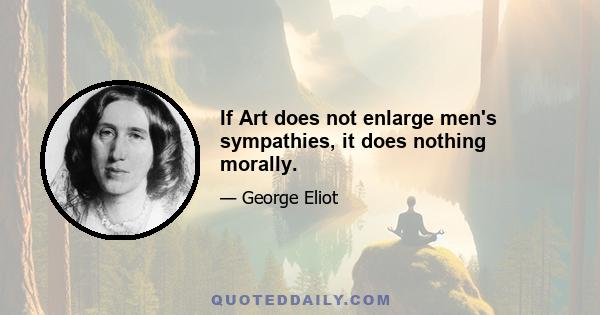 If Art does not enlarge men's sympathies, it does nothing morally.